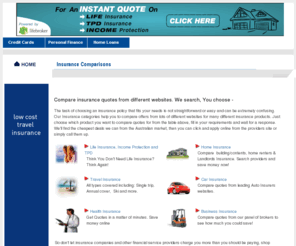 insurance-comparisons.com.au: Compare Insurance Quotes Australia - Compare Life, Car, Home & Personal & Business Insurance
Compare Insurance Quotes from leading Australian Insurers and find the deal to suit you. Insurers are categorised and ranked for you - compare home, life, health, travel, car & Business