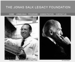 jslf.org: Jonas Salk Legacy Foundation
The Jonas Salk Legacy Foundation is dedicated to preserving and extending the contributions of one of society's great scientists and humanitarians. It will do so by helping to organize and make available the collection of Jonas Salk's papers and historical artifacts, participating in and assisting with educational programs and projects, and exploring continued application of his scientific and philosophical vision towards solution of ongoing problems confronting humanity.