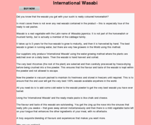 intlwasabiscience.org: Inl Wasabi - the best there is!
100% Wasabi powder available in retail and bulk packs. The best tasting wasabi you have ever had. Good value for money.