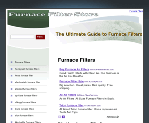 furnacefiltersstore.net: Furnace Filter Store - Furnace Filters
Looking to buy a furnace filter? Here at Furnace Filter Store we offer the ulimate guide on every type of furnace filters that are available in the market today.