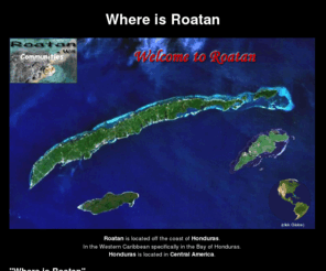 whereisroatan.com: Where is Roatan
Where is Roatan - Roatan is located off the coast of Honduras.
In the Western Caribbean specifically in the Bay of Honduras
Roatan, Honduras is located in Central America.