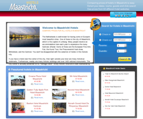 maastrichthotels.biz: Maastricht Hotels, Compare prices for all hotels in Maastricht, Netherlands
Maastricht Hotels. COMPARES ALL RATES from the top hotel websites so we can guarantee that you will find the cheapest price possible for all hotels in Maastricht. LOWEST RATE GUARANTEED!