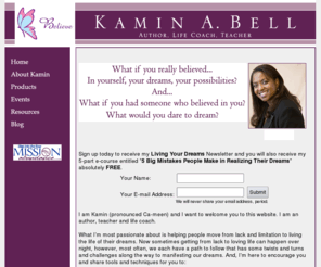 gotabundance.com: Kamin Bell, Author, Life Coach, Teacher
Inspiration, motivation, spiritual ebooks, inspirational articles, dreams, living your dreams, intuition, ebooks. What if you believed in yourself? And, what if you had someone who believed in you? What would you dare to dream?