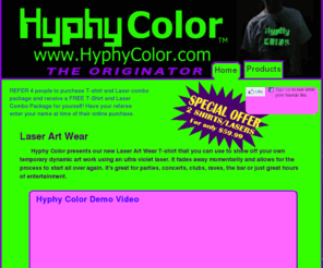 hyphycolor.com: Hyphy Color Art Wear and Accessories
Hyphy Color presents our new Laser Art Wear T-shirt that you can use to show off your own dynamic temporary art work using an ultra violet laser. It fades away momentarily and allows for the process to start all over again. It's great for parties, concerts, clubs, raves, the bar or just great hours of entertainment.