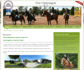 etriercherbourgeois.com: Etrier Cherbourgeois Haras de Siva stage poney chevaux enfant equitation centre equestre
Le centre équestre du Haras de Siva héberge létrier cherbourgeois. Dominant la vallée boisée du Trottebec, dans un écrin de verdure, chevaux et cavaliers se fréquentent harmonieusement.