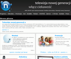 ntelewizjahdtv.pl: 
AMG GROUP - Autoryzowany Punkt Sprzedaży Telewizji Nowej Generacji n - Strona główna
Telewizja Nowej Generacji n to pierwsza polska telewizja HDTV: oferta, promocje, programy tv n, dekodery hdtv, 
instrukcje, cennik, regulamin telewizji n. Zamów tv n już dziś.