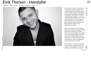 eirikthorsen.com: Eirik Thorsen - Hairstylist
Eirik Thorsen (b.1979) is a hairdresser and freelance session hairstylist. He is currently based in 