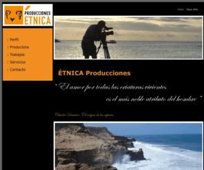 etnicaproducciones.com: :: ETNICA PRODUCCIONES ::
Etnica Producciones S.L., es una Productora especializada en la realizacion de documentales y audiovisuales de naturaleza, medio ambiente y cooperacion para entidaes publicas y privadas, Ongs y enseñanza. Tambien especializados en localizaciones de exteriores para cine y television.