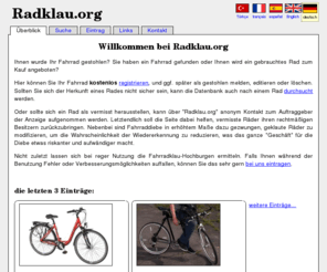 radklau.org: Radklau.org - de
Sie können bei uns kostenlos nach gestohlenen Fahrrädern suchen oder einen Diebstahl melden. Sie können ihr Fahrrad auch präventiv registrieren.