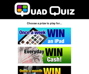 quadquiz.com: QuadQuiz
Test your skill at answering 3 questions for the chance to win Great prizes!