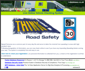 i-database.net: UK Speed Camera Database. Check to see if you have been caught speeding
The UK's online speed camera fine checker. Think youve gone through a speed camera? Check here free of charge to see if you have any speeding tickets coming your way.