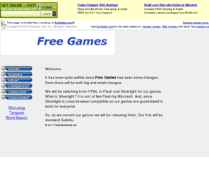 freedailygames.net: Free Games
Free Games is the premier online free gaming website.  The only place on the web to play online free games of Comparison Sudoku, Odd Even Sudoku and Consecutive Sudoku.  We are the Sudoku Variants page! Where you can waste a few minutes or a few hours.  Come and play our games. Free Games
Features daily updated sudoku, hitori, and other sudoku variants. Also offers an arcade of puzzle games including tangram, majong, and word puzzles in Flash and javascript. 
