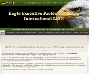 eepg.nl: Eagle Executive Protection Group International Ltd ®, directievervoer, mobiele surveillance, persoonsbeveiliging, chauffeursdiensten, beveiligingsdiensten, beveiligingsbedrijf, verkeersregelaars, Security, objectbewaking, facilitaire dienstverlening
Beveiligingsbedrijf EEPG Ltd ® adviseert en begeleidt in alle mogelijke beveiligingsvraagstukken. Bovendien levert EEPG Security / beveiliging voor alle voorkomende beveiligingswerkzaamheden