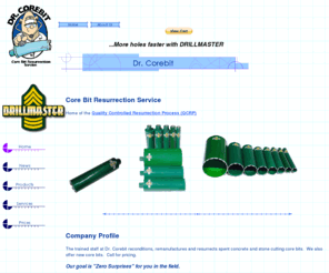 drcorebit.com: Dr. Corebit, L.L.C. : Concrete Core Drill Bits : Diamond Core Bits : Concrete Drilling : Drill Core Bit
The trained staff at Dr. Corebit reconditions, remanufactures and resurrects spent concrete and stone cutting core bits. If you are looking for Concrete Core Drill Bits, Diamond Core Bits, Concrete Drilling and Drill Core Bit, then you’ve come to the right place.