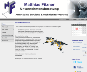 vertriebsprojekt.com: Matthias Fitzner e.K., DIE Unternehmensberatung für After Sales Services und technischen Vertrieb
Matthias Fitzner e.K. ist eine Unternehmensberatung spezialisiert auf Aftersales Services und technischen Vertrieb, und berät misttelständische Maschinenbauunternehmen bei der Optimierung und dem Ausbau ihrer pruduktnahen Dienstleistungem sowie bei vertrieblichen Belangen und der Internationalisierung.