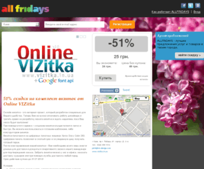 allfridays.com: All Fridays - Услуги и b2b в Киеве - 51% скидки на комплект визиток от Online VIZitka
Интернет проект ALLFRIDAYS компании «Вентинвест» реализовывает весьма популярный в наши дни сервис, предоставляющий шанс получить существенные скидки на товары и услуги в городах Украины. Это может быть посещение клубов, развлекательных центров, ресторанов, кафе, фитнес-клубов, бассейнов, салонов красоты, образовательных курсов, покупка мебели, бытовой техники и т. д. Участники данного проекта могут получить скидки от 50% до 90%.