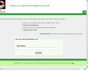 cashpreserver.com: Cash Preserver: Protect your Cash Flow from Yourself.
Cash Preserver provides alerts about overspending and account overdrafts to help you get and keep control of your cash flow.