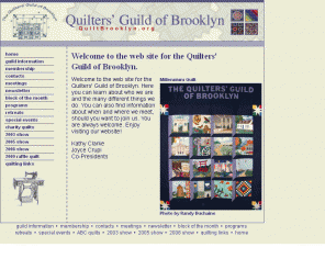 quiltbrooklyn.org: Quilters’ Guild of Brooklyn
The Quilters' Guild of Brooklyn, comprised of quilters from Brooklyn and the greater New York metropolitan area, meets monthly to share their love of quilting. They also host workshops, sponsor retreats, produce a biennial Quilt Show, gather at quilting bees, create ABC quilts for charity.