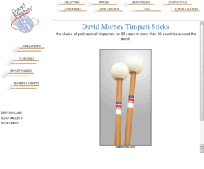 timpanisticks.com: David Morbey Timpani Sticks, timpani mallets and drumsticks
Timpani sticks, timpani mallets and drumsticks for the professional timpanist, made in England, Great Britain, United Kingdom, UK, with unique handmade felt producing a beautifully pure, centered sound