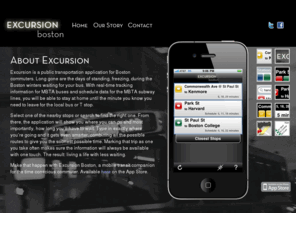 excursionboston.com: About Excursion - Excursion Boston
Excursion is a public transportation application for Boston commuters that provides real-time tracking information for MBTA buses and schedule data for the MBTA subway lines so you know when to get to your T stop.