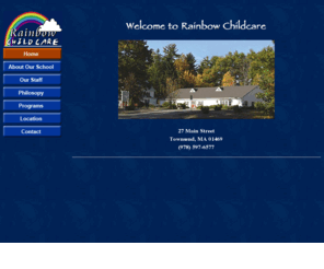 rainbowcare.com: Rainbow Preschool and Childcare -Townsend, MA
Rainbow Preschool and Childcare is located on Route 119 in Townsend, Massachusetts.
We offer an infant and toddler program, nursery school program, a kindergarten program, an extended day program, an after school program
for Townsend and Pepperell,  school vacation care and summer camp.  
We are licensed by the Office of Child Care Services.
