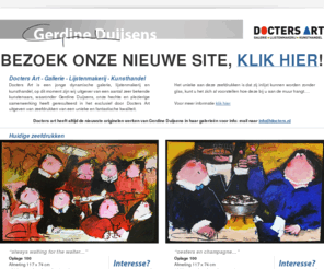 gerdineduijsens.net: Officiële Gerdine Duijsens zeefdrukken bij Docters Art Eindhoven
Docters Art is een jonge dynamische galerie, lijstenmakerij en kunsthandel, op dit moment zijn wij uitgever van een aantal zeer bekende kunstenaars, waaronder Gerdine Duijsens, onze hechte en plezierige samenwerking heeft geresulteerd in het exclusief door Docters Art uitgeven van zeefdrukken van een unieke en fantastische kwaliteit.