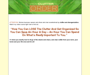 fromcluttertoorder.com: From Clutter to Order
Clutter -- paper, email, stuff -- piles up on you if you don't manage it.  Learn simple, easy to implement strategies in this free video series.