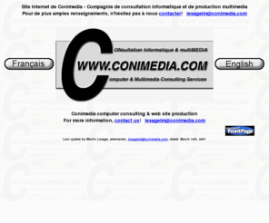 conimedia.com: Conimedia computer consulting web site - Site internet de Conimedia
Web site of the Conimedia computer consulting & multimedia company own by Martin Lesage -
                                  Site internet de la compagnie Conimedia offrant des services de consultation informatique
                                  et de production multimédia de Martin Lesage