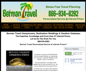 honeymoons-and-weddings.com: Berman Travel, Honeymoons, Honeymoon Travel Agents, Destination Weddings
Berman Travel Specializes in Honeymoons and Destination Weddings.  Vacations Packages, Reservations, Information. We Want To Be Your Travel Agent For Life