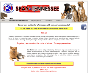 spaytennessee.org: Spay Tennessee
Spaytennessee.org's mission is to end the killing and suffering of innocent dogs and cats by reducing the number of unwanted litters of puppies and kittens born in Tennessee every year. We have collected information on current spay and neuter programs available for all counties in the state of Tennessee. 