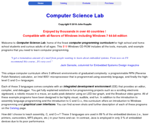 computersciencelab.com: Computer Science Lab Home Page: Learn Computer Programming
Computer Science Lab offers a fun introduction to computer programming for high school and home school students.  The 3 part curriculum employs a programmable RPN calculator, an Intel 8051 microprocessor, and the C   language.