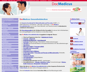 gesundheitlexikon.com: Gesundheitslexikon DocMedicus - Krankheiten und Beschwerden|Männergesundheit, Frauengesundheit, Sexualität und Partnerschaft, Kinderwunsch, Schwangerschaft, Krankheiten von A-Z, Vorsorge, Medizinische Checks, Labordiagnostik, Impfungen, Therapie und Operationen
Das DocMedicus Gesundheitslexikon informiert Sie über individuelle Vorsorgemaßnahmen (Prävention) inklusive Impfungen, Diagnostik und Therapie von Erkrankungen, Labormedizin, Medizingerätediagnostik etc.