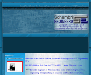 philipschembri.com: Welcome to Schembri Engineers, Arizona's Premier Home and Building Inspection Engineering Firm serving Phoenix, Scottsdale and the entire State of Arizona
Schembri Engineers is Arizona's oldest home and building inspection engineering firm specializing in home inspection, building inspection, structural and foundation inspection by registered professional engineers and certified home inspectors serving Phoenix, Scottsdale, Tempe, Mesa, and Glendale and all other Arizona locations.