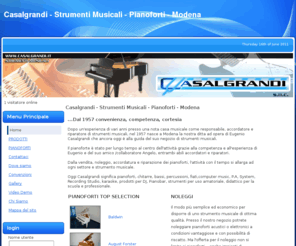 casalgrandi.it: Casalgrandi  - Strumenti Musicali - Pianoforti -  Modena
Casalgrandi leader a Modena e in tutta la regione emilia-romagna, nella vendita e noleggio di strumenti musicali in particolare pianoforti. punto di riferimento per l'accordatura e la manutenzione del pianoforte dal verticale al pianoforte a coda. strumenti musicali delle migliori marche: roland korg, ketron,yamaha. Software steinberg e allestimenti per studio di registrazione: microfoni, accessori, registrazione digitale, supporti. Noleggio di qualsiasi strumento  musicale, impianti audio service, luci