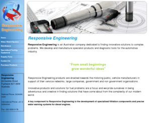responsiveengineering.com.au: Responsive Engineering | Water Testing System | Diesel Filtration | Water Watch
Responsive Engineering develops and manufactures specialist products and diagnostic tools for the automotive industry.

This is directed towards vehicle manufactures in support of their service networks.

Large companies, government and non government organisations are also supported.

Innovative products and solutions for aid organisations are a focus.

A key component to Responsive Engineering is the development of specialised filtration components and precise water warning systems for diesel engines. 