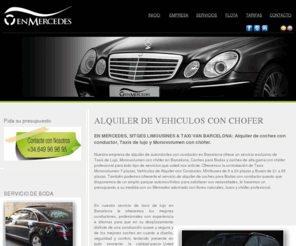 sitgeslimousines.com: EN MERCEDES: Alquiler de coches con conductor en Barcelona | Vehículos con chófer |Coches para Bodas | Taxis de Lujo y Monovolumen con chófer | Taxi Van Barcelona
Nuestra empresa de alquiler de automóviles con conductor en Barcelona ofrece un servicio exclusivo de alquiler de coches para bodas con chofer. Tambien podemos ofrecerle un servicio de taxis de lujo y monovolumen en Barcelona porque disponemos de un amplio parque automovilístico.  Alquiler de coches con conductor en Barcelona, Coches para bodas en Barcelona, Taxis de lujo en Barcelona, Taxis monovolumen en Barcelona, Coches de novia en Barcelona