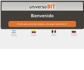 universobit.com: UniversoBIT | Empleos IT | Ofertas de Trabajo para Programadores, Desarrolladores y Analistas de Sistemas
Bolsa de Trabajo IT. Empleos para programadores, desarrolladores, analistas, administradores de base de datos, Testers y técnicos.
