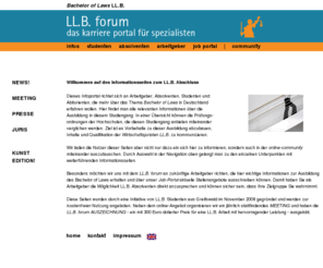 llbforum.de: .: Bachelor of Laws (LL.B.) :.
Das LL.B. forum bietet Arbeitgebern, Absolventen, Studenten und Abiturienten die Mglichkeit, sich ausfhrlich ber die Ausbildung zum Bachelor of Laws in Deutschland zu informieren und auszutauschen.