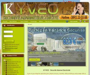 kyveo.fr: Kyvéo : Sécurité / Alarme / Electricité
Kyveo et une entreprise specialise dans l'alarme intrusion et incendie ainsi que la videosurveillance, l'espionnage video, l electricite chez particulier et les interventions sur alarme. Nous vous proposons une boutique en ligne qui offre un grand choix de materiel electronique et de sécurité. (alarme, video, incendie, batterie, Ir, sirene etc...)

Notre entreprise est divise en trois poles : 

Kyveo Protection, Kyveo Electricite et Kyveo Securite. Nous intervenons chez les professionnels comme les particuliers et collectivites.

Nous etudierons vos demandes de protection avec soins grace a  notre bureau d'etude.

Avec Kyveo c'est des services simples pour un monde plus sur..



Nos Points Fort : 

Régulièrement, KYVEO vous offre des bons d'achat et coupons de réduction pour vous remercier de votre fidélité. L'achat de produits pas chers sur internet, cela passe aussi par une livraison fiable, sécurisé et flexible : livraison à domicile avec KYVEO, vous pouvez acheter sur internet en toute confiance.

Une équipe technique vous attend par telephone pour toutes questions relative à nos produits.