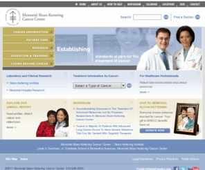 mskcc.org: Memorial Sloan-Kettering Cancer Center
For more than a century, Memorial Sloan-Kettering Cancer Center has offered the best possible care for patients with cancer and has sought strategies to prevent, control and ultimately cure cancer in the future. Our continuing record of success in the laboratory and at the bedside attests to our position as one of the nation's premier cancer centers.