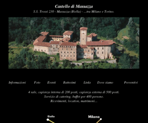 castellomassazza.com: Castello di Massazza
Castello di Massazza.Dal 1978 di proprietà della famiglia Cavallari, chen e sta operando un paziente recupero, rifondando la rocca come abitazione e offrendo il bene per eventi, mostre fiere (i locali sono dotati di servizi e cucina). E' stato creato inoltre un teatro-arena con formidabile acustica e suggestivo impatto scenico