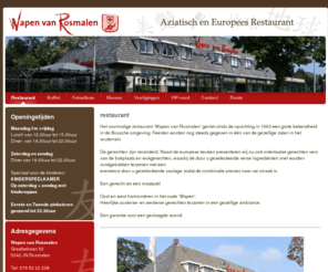 wapenvanrosmalen.nl: Wapen van Rosmalen - Aziatisch en Europees Restaurant 
Restaurant Wapen van Rosmalen geniet sinds de oprichting in 1962 van een grote bekendheid in de Bossche omgeving. Het restaurant is met zijn 600 zitplaatsen een van de grootste restaurants in de Regio. In het restaurant kunnen gasten genieten van een zeer uitgebreid Europees & Aziatisch buffet.  In de soutterain bevinden zich de spiegelzaal en de bosschzaal  die zich bij uitstek leent voor recepties, bedrijfsfeesten en andere gelegenheden. 