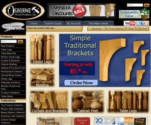 buywoodencorbels.com: Island Legs, Corbels, Table Legs, Molding, Bun Feet, Unfinished Wooden Components
Quality wood turnings, dining table legs, bun feet, corbles, and kitchen island legs. Osborne Wood Products, Inc is one of the largest suppliers of custom wood turnings, bun feet, corbels. Our company is large enough to meet even the most demanding order, yet small enough to give the personalized attention each customer deserves. Use us in your next home decor project!, TJOOS-11628599