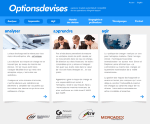 optionsdevises.com: Options devises -
Pour la Pme, le risque de change est fonction de la volatilité du marché des devises et de son impact sur la valeur en dollars canadiens des flux financiers en devises étrangères. La gestion de ce type de risque implique l'élaboration d'une politique de change qui colle à la éalité de l'entreprise.