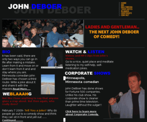 johndeboer.com: Minnesota Comedian | John DeBoer was Hilarious | We would definitely hire him again
Minneapolis Minnesota comedian John DeBoer is perfect for your event! Quote- DeBoer played the audience like a Stratocaster .. Minneapolis Star-Tribune