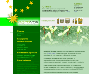 agrovox.com: AGROVOX
AGROVOX Sp. z o.o. powstała 2004 roku w wyniku wyodrębnienia z firmy EUROPA NCT (Nowe Chemiczne Technologie) Sp. z o.o. zajmującej się m.in. badaniami w dziedzinie rolnictwa. Podstawowy kierunek naszych badań i produkcji, to: zagospodarowanie ekologiczne odpadów rolniczych oraz wykorzystywanie naturalnych procesów biologicznych w rolnictwie.