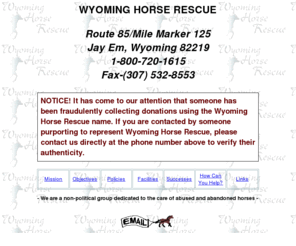 wyominghorserescue.com: Wyoming Horse Rescue
To provide medical treatment and develop a rehabilitation plan based on each horse's condition.
To maintain accurate records on the progress of the animal as well as a history regarding medical problems the animal may have had prior to coming
to the Wyoming Horse Rescue.  Record all costs on the rehabilitation of the horse.  Once rehabilitated, place the animal in a suitable home.