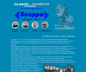 scuppaonline.com: Scuppa & Figli - la porta in chiave moderna - sistemi d'accesso automatizzati
L'azienda Scuppa e figli è specializzata nella produzione, installazione, manutenzione di tutti i tipi di porte per uso civile ed industriale, dalla basculante a pannello articolato, coibentate, ad impacchettamento, ecc. ecc.