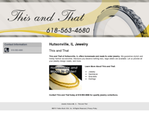 thisandthatjewelry.com: Jewelry Hutsonville, IL -  This and That
This and That provides homemade and made to order jewelry to Hutsonville, IL area. Call 618-563-4680 for quality jewelry collections