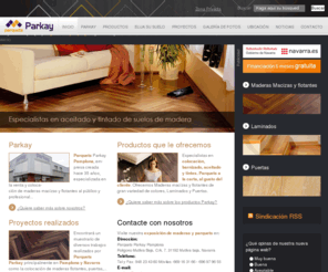 parquetspamplona.com: PARKAY, Parquets Pamplona. Encontrará el parquet ideal para su hogar.
Parquets Parkay Pamplona, empresa especializada en la venta y colocación de maderas macizas y flotantes dirigida al público en general y al profesional. Especialistas en colocación de parquet, maderas, barnizado, aceitado y tintes. Parquets a la carta, al gusto del cliente. Ofrecemos maderas macizas y flotantes de gran variedad de colores así como laminados. También disponemos de una amplia variedad de puertas. Todo ello puede verlo en nuestra exposición PARKAY situada en el polígono de Mutilva Baja, C/A nº 7.